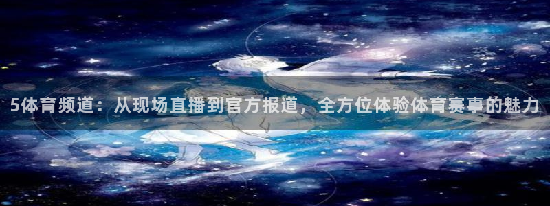 5体育频道：从现场直播到官方报道，全方位体验体育赛事的魅力
